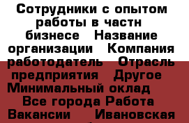 Сотрудники с опытом работы в частн. бизнесе › Название организации ­ Компания-работодатель › Отрасль предприятия ­ Другое › Минимальный оклад ­ 1 - Все города Работа » Вакансии   . Ивановская обл.